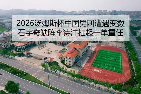 2026汤姆斯杯中国男团遭遇变数 石宇奇缺阵李诗沣扛起一单重任